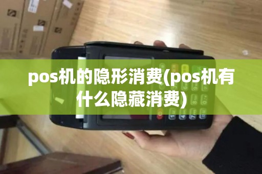 pos机的隐形消费(pos机有什么隐藏消费)