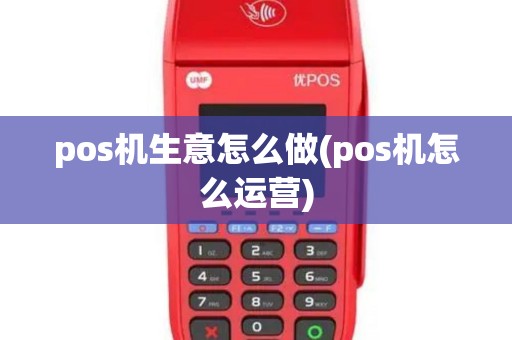 pos机生意怎么做(pos机怎么运营)