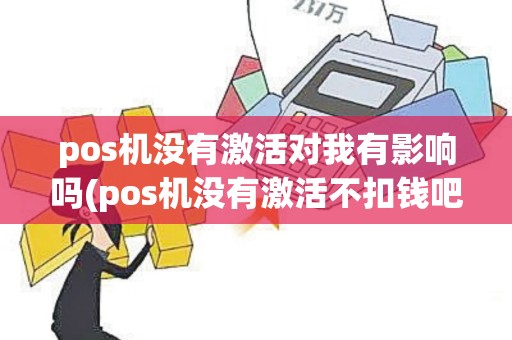 pos机没有激活对我有影响吗(pos机没有激活不扣钱吧)