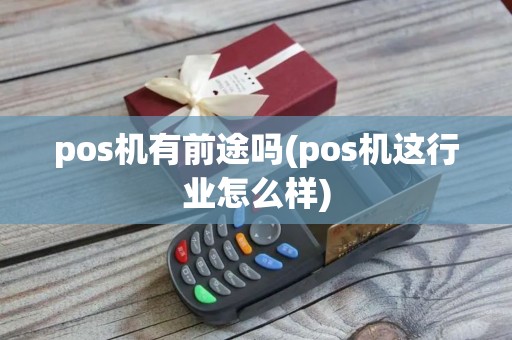 pos机有前途吗(pos机这行业怎么样)