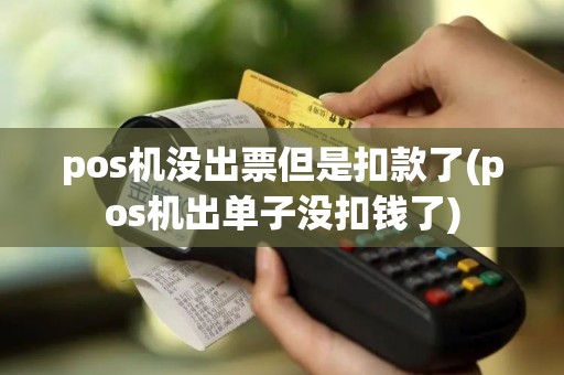 pos机没出票但是扣款了(pos机出单子没扣钱了)