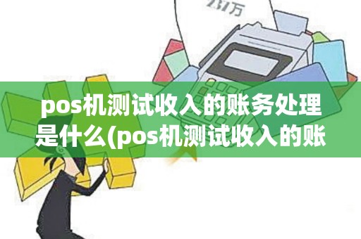 pos机测试收入的账务处理是什么(pos机测试收入的账务处理)