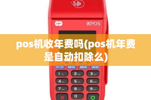 pos机收年费吗(pos机年费是自动扣除么)
