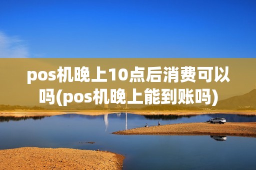 pos机晚上10点后消费可以吗(pos机晚上能到账吗)