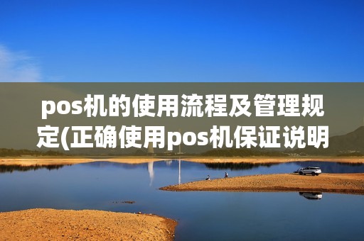 pos机的使用流程及管理规定(正确使用pos机保证说明)