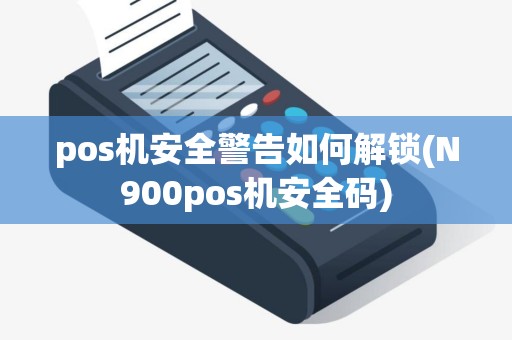 pos机安全警告如何解锁(N900pos机安全码)