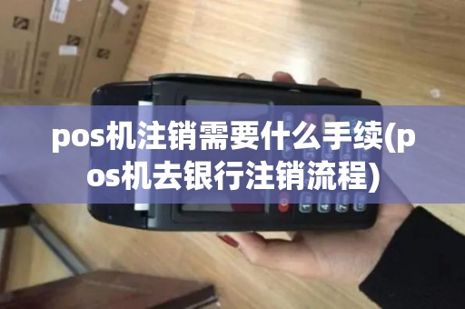 pos机注销需要什么手续(pos机去银行注销流程)