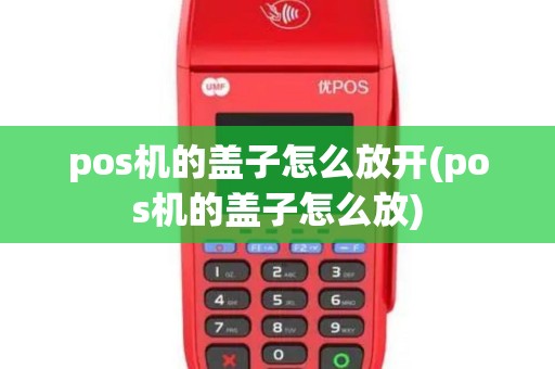 pos机的盖子怎么放开(pos机的盖子怎么放)