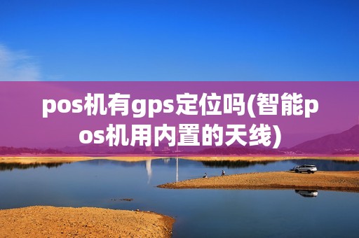 pos机有gps定位吗(智能pos机用内置的天线)