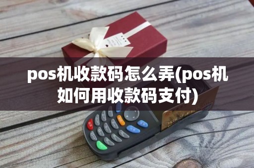 pos机收款码怎么弄(pos机如何用收款码支付)