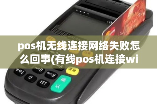 pos机无线连接网络失败怎么回事(有线pos机连接wifi不能用)