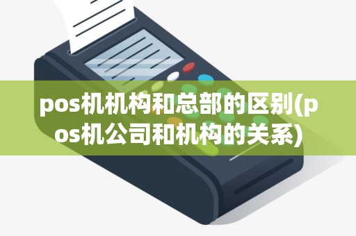 pos机机构和总部的区别(pos机公司和机构的关系)