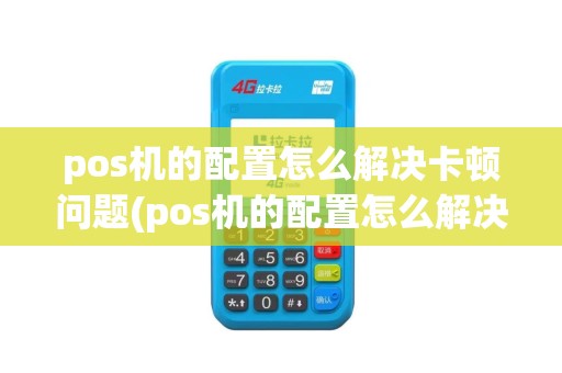 pos机的配置怎么解决卡顿问题(pos机的配置怎么解决)