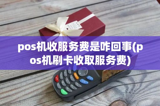 pos机收服务费是咋回事(pos机刷卡收取服务费)