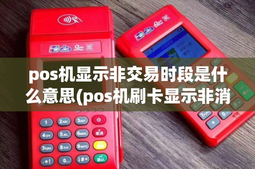 pos机显示非交易时段是什么意思(pos机刷卡显示非消费)