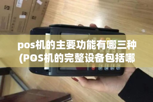 pos机的主要功能有哪三种(POS机的完整设备包括哪些)