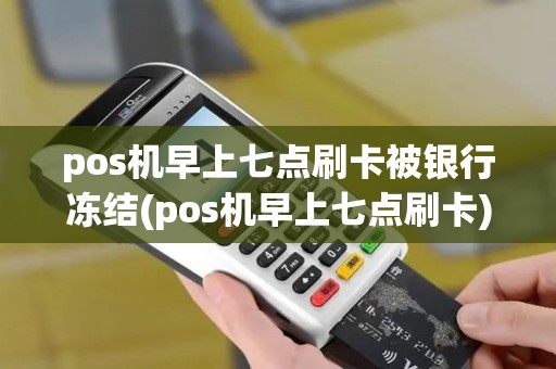 pos机早上七点刷卡被银行冻结(pos机早上七点刷卡)
