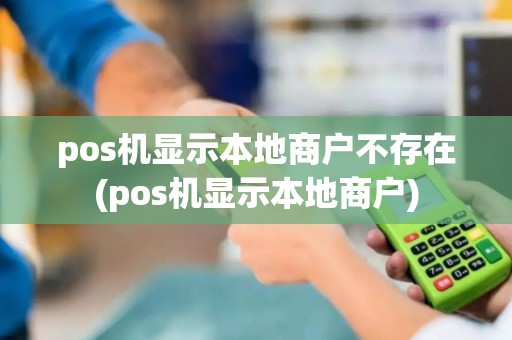 pos机显示本地商户不存在(pos机显示本地商户)