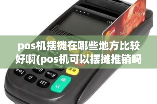 pos机摆摊在哪些地方比较好啊(pos机可以摆摊推销吗)