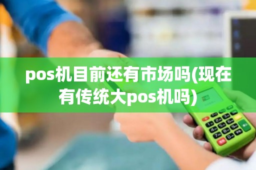 pos机目前还有市场吗(现在有传统大pos机吗)