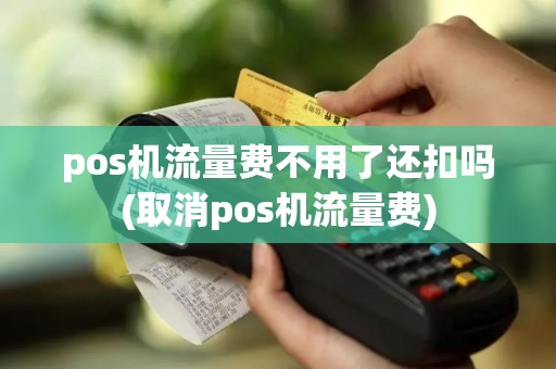 pos机流量费不用了还扣吗(取消pos机流量费)