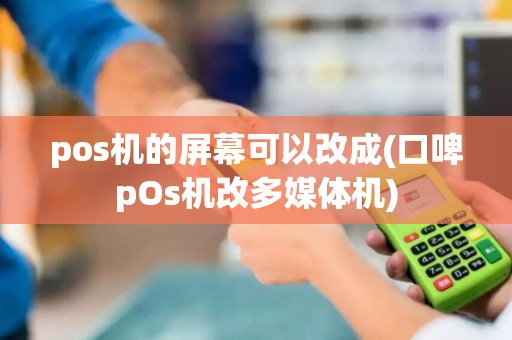 pos机的屏幕可以改成(口啤pOs机改多媒体机)