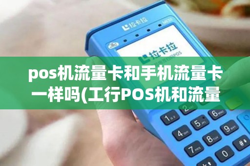 pos机流量卡和手机流量卡一样吗(工行POS机和流量卡)