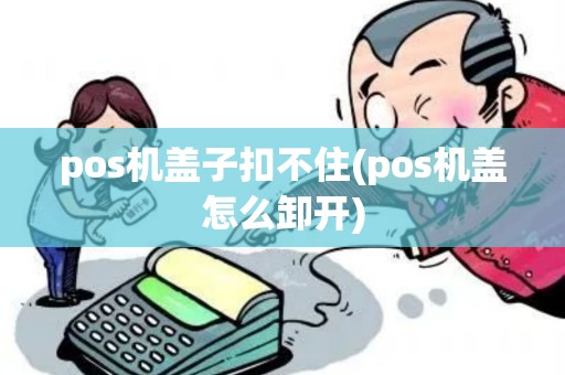 pos机盖子扣不住(pos机盖怎么卸开)