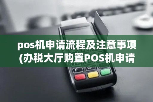 pos机申请流程及注意事项(办税大厅购置POS机申请)