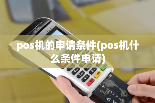pos机的申请条件(pos机什么条件申请)