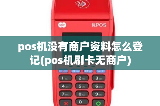 pos机没有商户资料怎么登记(pos机刷卡无商户)