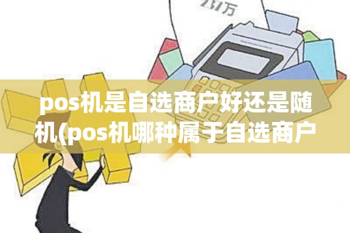 pos机是自选商户好还是随机(pos机哪种属于自选商户)