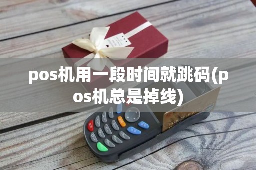 pos机用一段时间就跳码(pos机总是掉线)