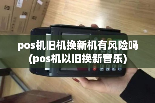 pos机旧机换新机有风险吗(pos机以旧换新音乐)