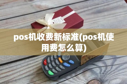 pos机收费新标准(pos机使用费怎么算)