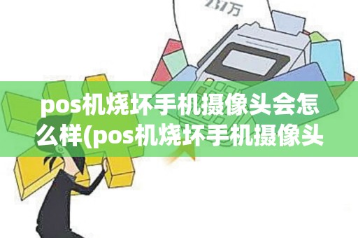 pos机烧坏手机摄像头会怎么样(pos机烧坏手机摄像头)