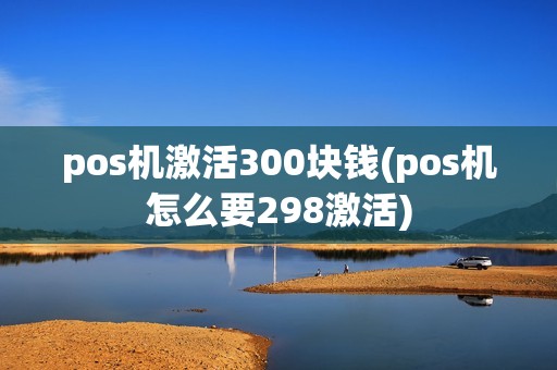 pos机激活300块钱(pos机怎么要298激活)