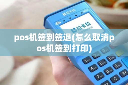 pos机签到签退(怎么取消pos机签到打印)