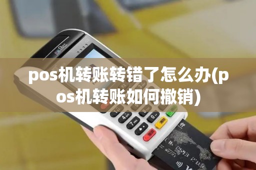 pos机转账转错了怎么办(pos机转账如何撤销)