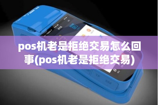 pos机老是拒绝交易怎么回事(pos机老是拒绝交易)