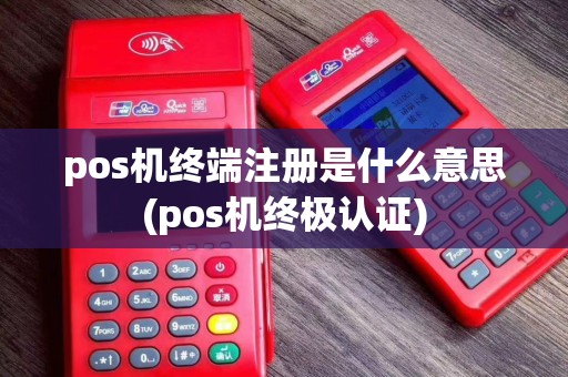 pos机终端注册是什么意思(pos机终极认证)