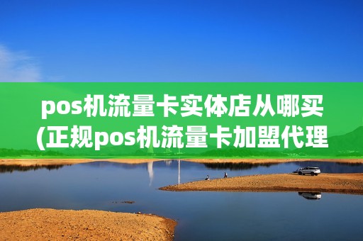 pos机流量卡实体店从哪买(正规pos机流量卡加盟代理)