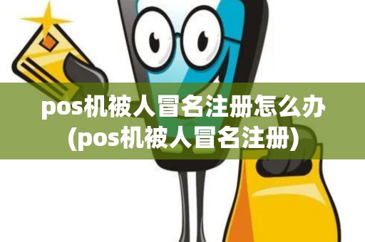 pos机被人冒名注册怎么办(pos机被人冒名注册)