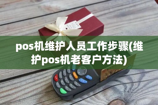 pos机维护人员工作步骤(维护pos机老客户方法)