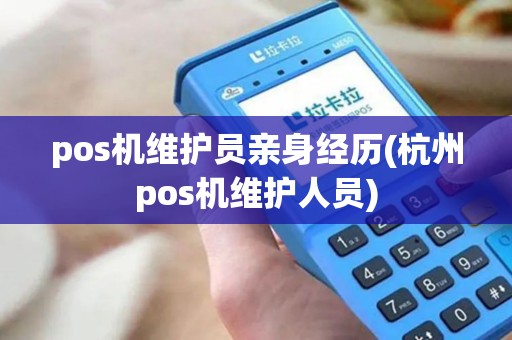 pos机维护员亲身经历(杭州pos机维护人员)
