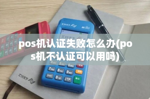 pos机认证失败怎么办(pos机不认证可以用吗)