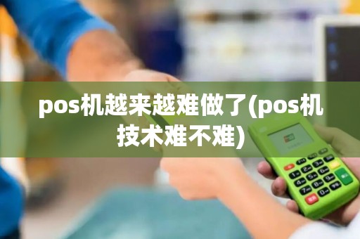 pos机越来越难做了(pos机技术难不难)