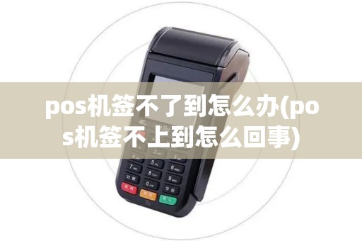 pos机签不了到怎么办(pos机签不上到怎么回事)