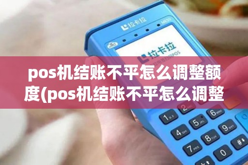 pos机结账不平怎么调整额度(pos机结账不平怎么调整)