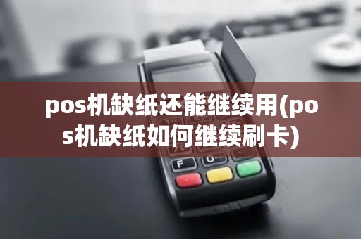 pos机缺纸还能继续用(pos机缺纸如何继续刷卡)
